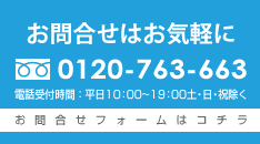 無料相談受付窓口 フリーダイヤル:0120-763-663　電話受付時間：平日10：00～19：00 土・日・祝を除く