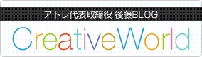 アトレ代表取締役 後藤BLOG「Creative World」